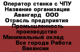 Оператор станка с ЧПУ › Название организации ­ Авангард, ООО › Отрасль предприятия ­ Промышленность, производство › Минимальный оклад ­ 25 000 - Все города Работа » Вакансии   . Мурманская обл.,Оленегорск г.